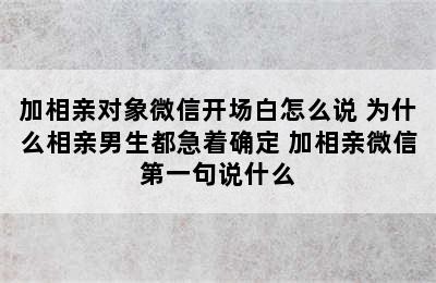 加相亲对象微信开场白怎么说 为什么相亲男生都急着确定 加相亲微信第一句说什么